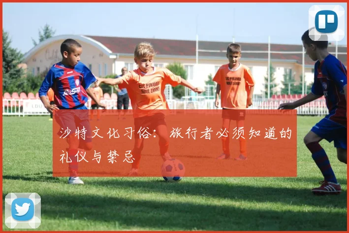 沙特文化习俗：旅行者必须知道的礼仪与禁忌