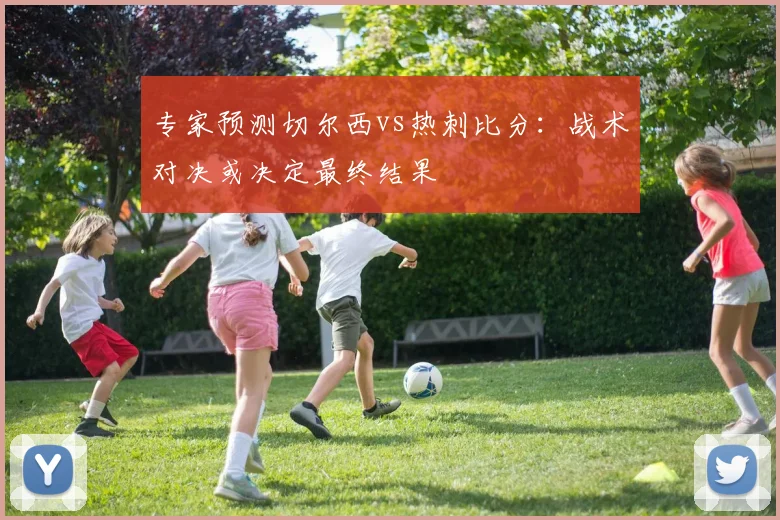 专家预测切尔西vs热刺比分：战术对决或决定最终结果
