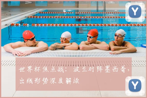 世界杯焦点战：波兰对阵墨西哥，出线形势深度解读