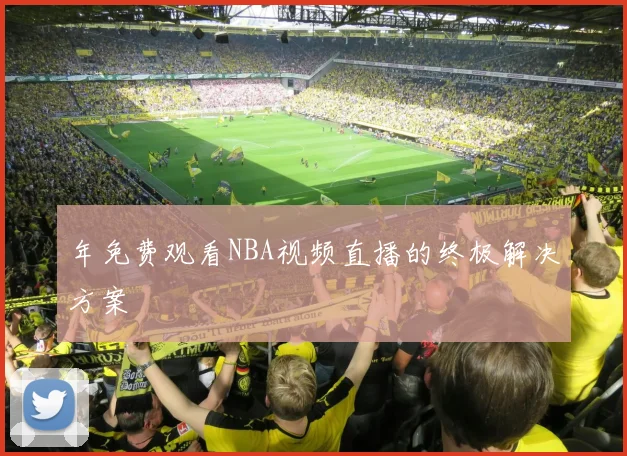 年免费观看NBA视频直播的终极解决方案