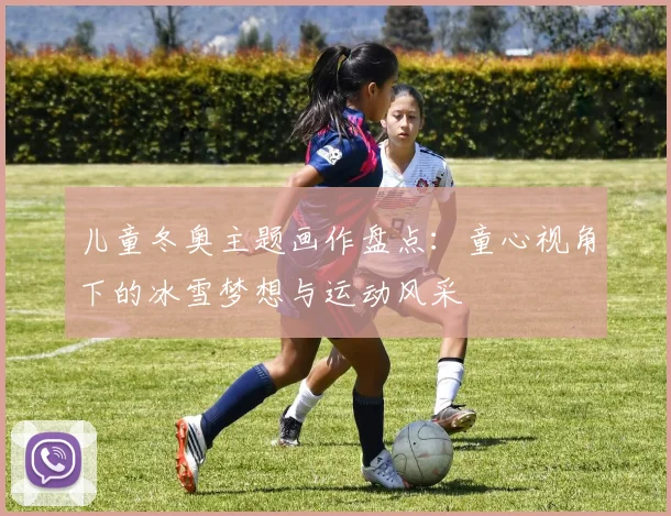 儿童冬奥主题画作盘点：童心视角下的冰雪梦想与运动风采