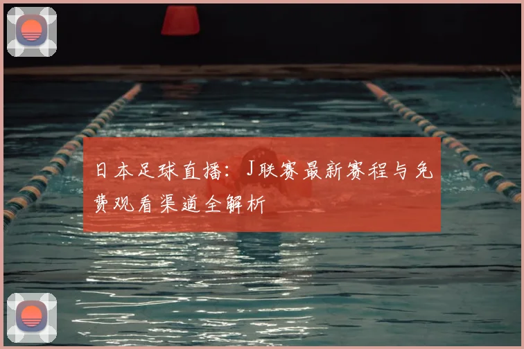 日本足球直播：J联赛最新赛程与免费观看渠道全解析