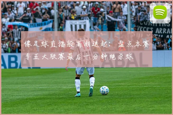 像足球直播般高潮迭起：盘点本赛季五大联赛最后十分钟绝杀球