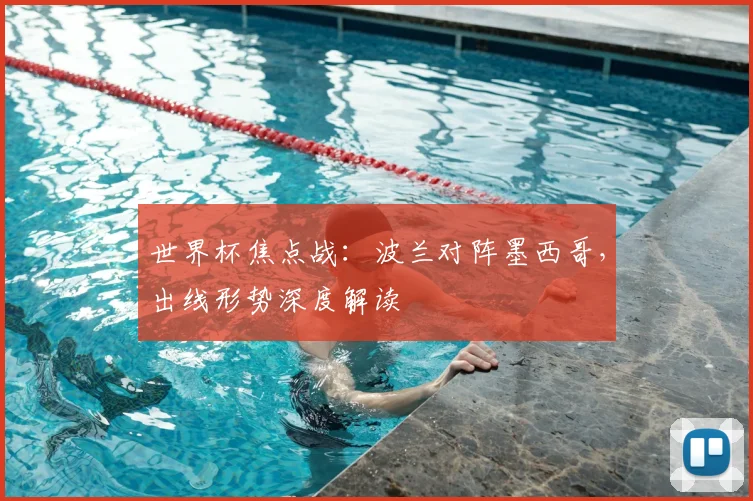 世界杯焦点战：波兰对阵墨西哥，出线形势深度解读