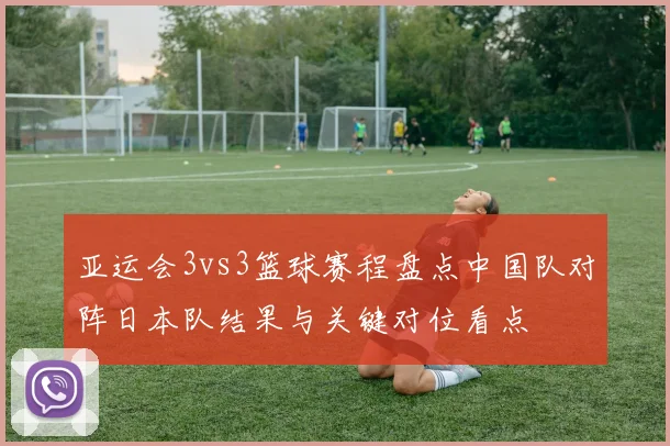 亚运会3vs3篮球赛程盘点中国队对阵日本队结果与关键对位看点