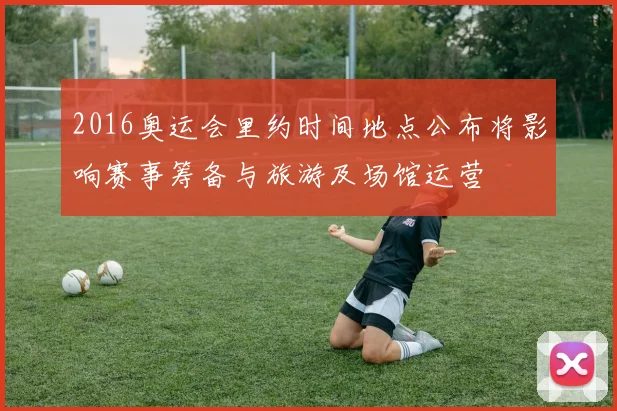 2016奥运会里约时间地点公布将影响赛事筹备与旅游及场馆运营