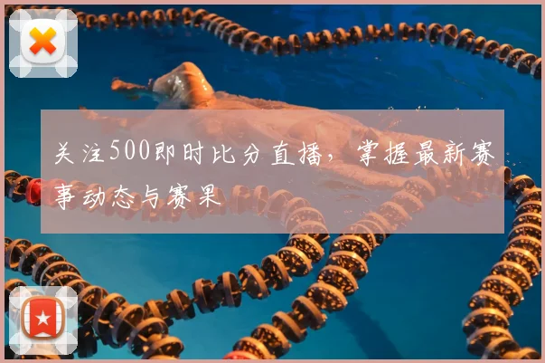 关注500即时比分直播，掌握最新赛事动态与赛果