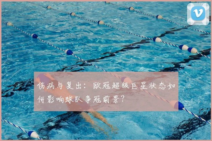 伤病与复出：欧冠超级巨星状态如何影响球队争冠前景？