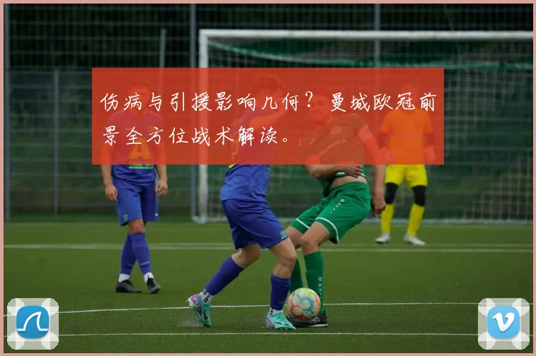 伤病与引援影响几何？曼城欧冠前景全方位战术解读。