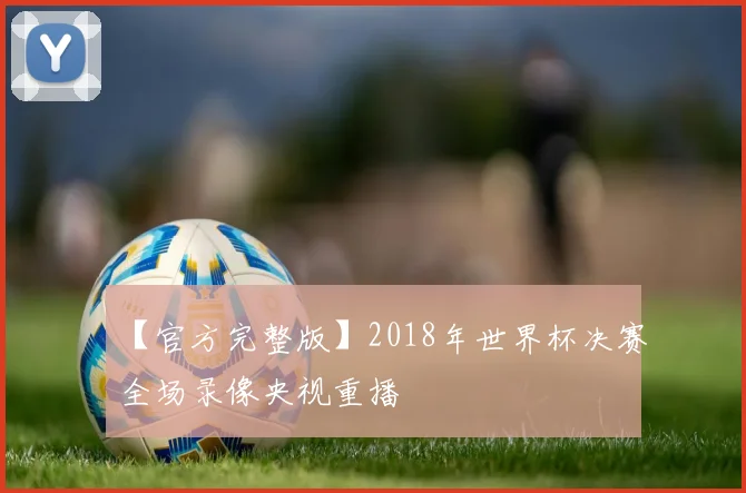 【官方完整版】2018年世界杯决赛全场录像央视重播