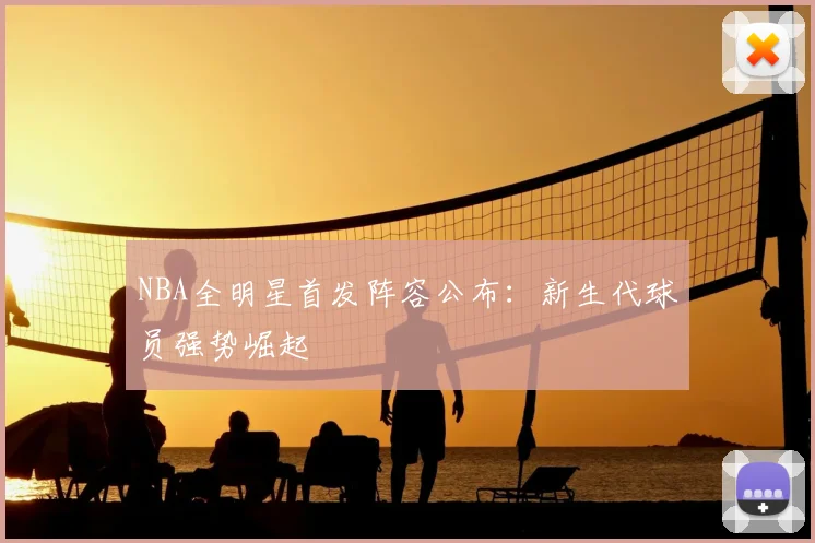 NBA全明星首发阵容公布：新生代球员强势崛起