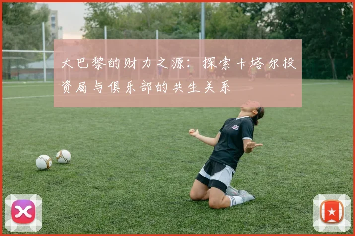 大巴黎的财力之源：探索卡塔尔投资局与俱乐部的共生关系
