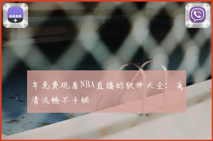 年免费观看NBA直播的软件大全：高清流畅不卡顿