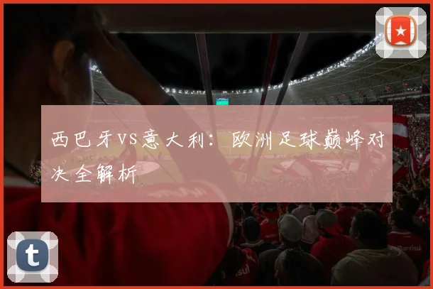 西巴牙vs意大利:欧洲足球巅峰对决全解析