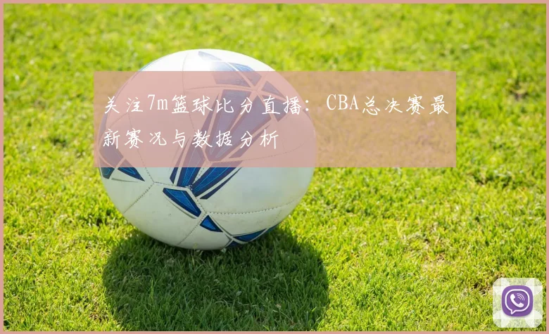 关注7m篮球比分直播：CBA总决赛最新赛况与数据分析