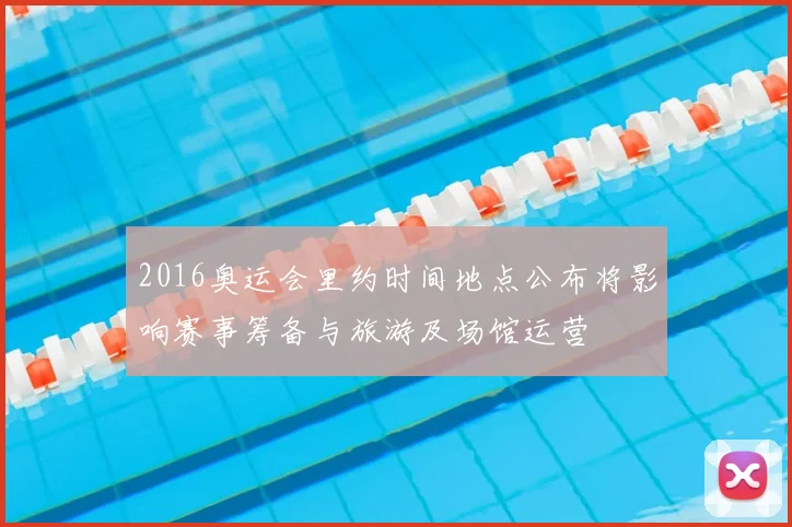 2016奥运会里约时间地点公布将影响赛事筹备与旅游及场馆运营