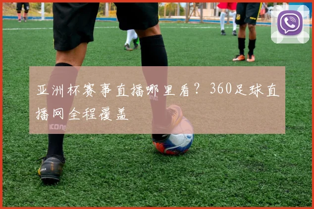 亚洲杯赛事直播哪里看？360足球直播网全程覆盖