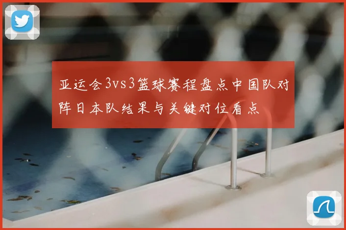 亚运会3vs3篮球赛程盘点中国队对阵日本队结果与关键对位看点