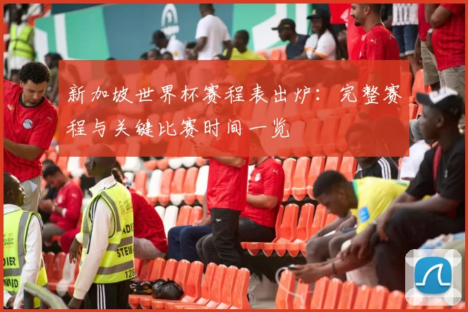 新加坡世界杯赛程表出炉：完整赛程与关键比赛时间一览
