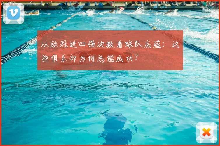 从欧冠进四强次数看球队底蕴：这些俱乐部为何总能成功？