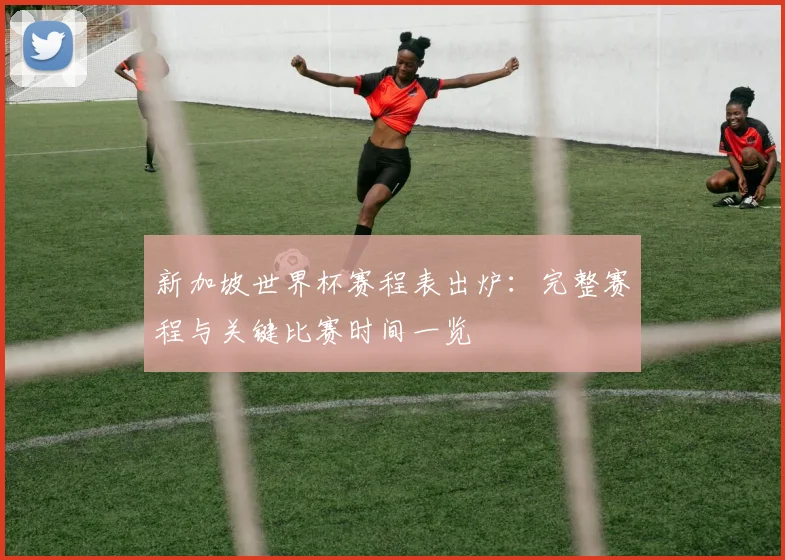 新加坡世界杯赛程表出炉：完整赛程与关键比赛时间一览