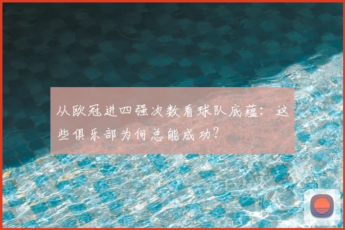 从欧冠进四强次数看球队底蕴：这些俱乐部为何总能成功？
