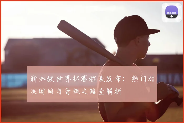 新加坡世界杯赛程表发布：热门对决时间与晋级之路全解析