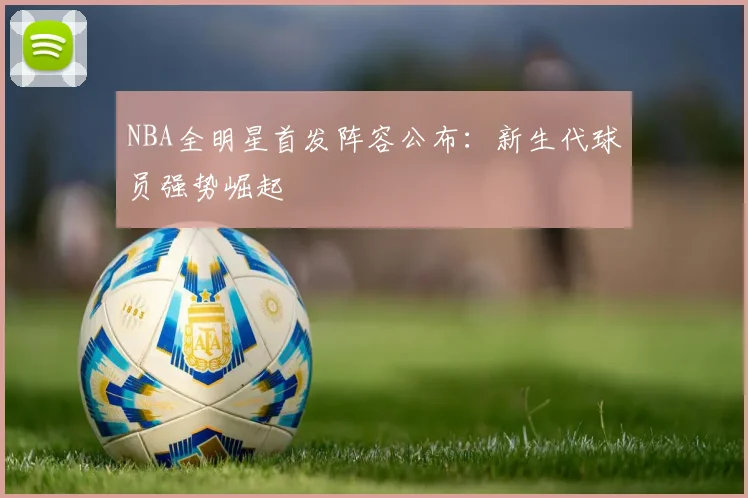 NBA全明星首发阵容公布：新生代球员强势崛起