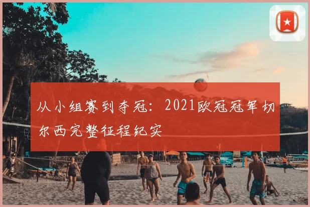 从小组赛到夺冠：2021欧冠冠军切尔西完整征程纪实
