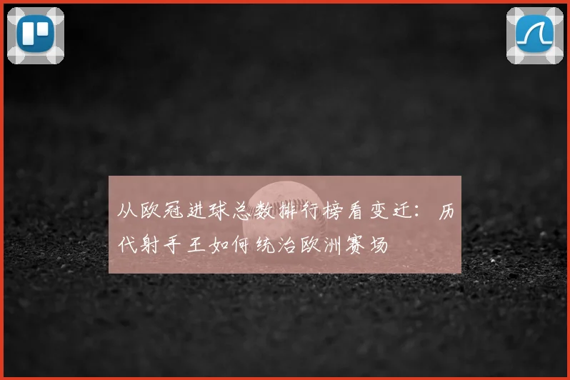 从欧冠进球总数排行榜看变迁：历代射手王如何统治欧洲赛场