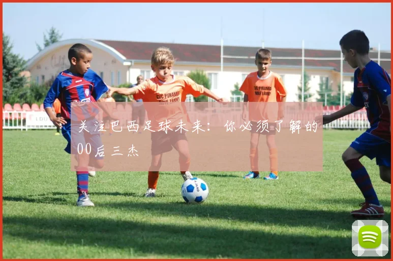 关注巴西足球未来：你必须了解的00后三杰