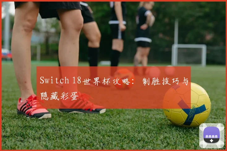 Switch 18世界杯攻略：制胜技巧与隐藏彩蛋