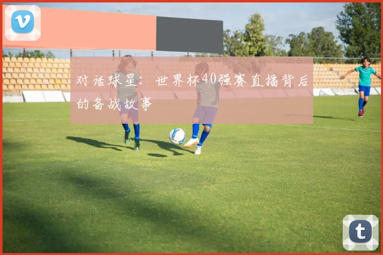 对话球星：世界杯40强赛直播背后的备战故事