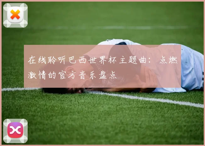 在线聆听巴西世界杯主题曲：点燃激情的官方音乐盘点