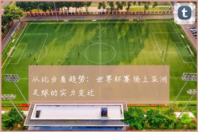 从比分看趋势:世界杯赛场上亚洲足球的实力变迁