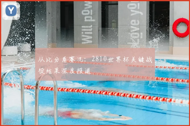 从比分看赛况:2810世界杯关键战役结果深度报道