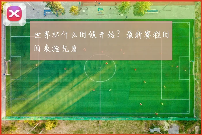 世界杯什么时候开始?最新赛程时间表抢先看