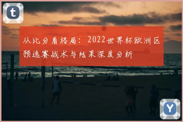 从比分看格局:2022世界杯欧洲区预选赛战术与结果深度分析