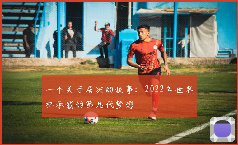 一个关于届次的故事:2022年世界杯承载的第几代梦想