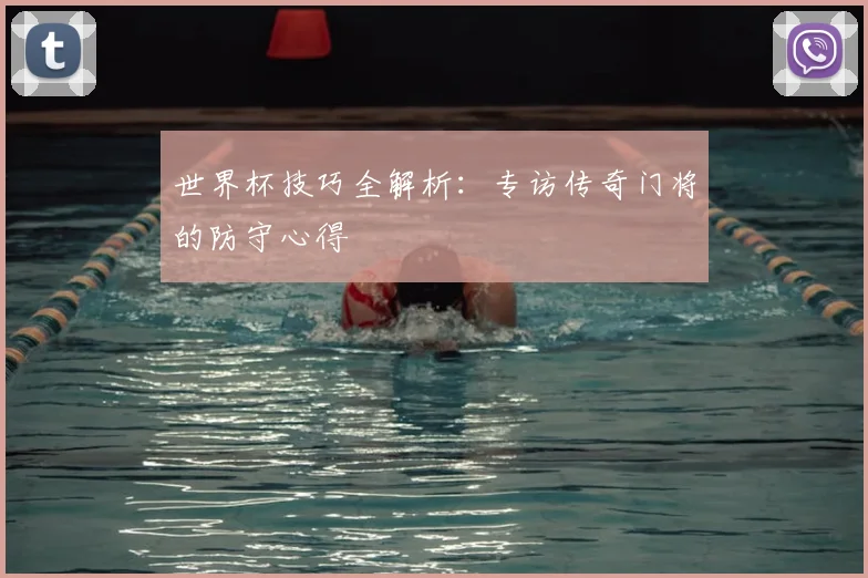 世界杯技巧全解析:专访传奇门将的防守心得