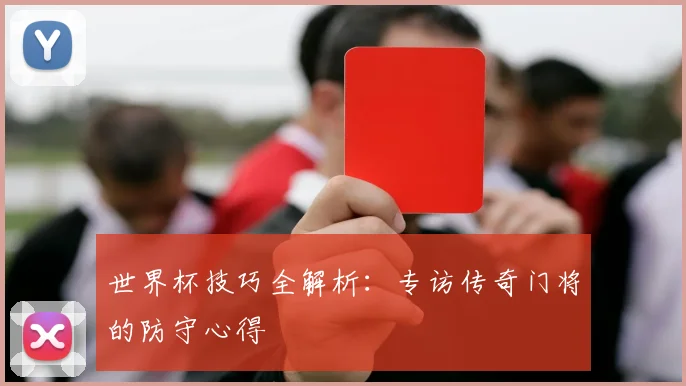 世界杯技巧全解析:专访传奇门将的防守心得