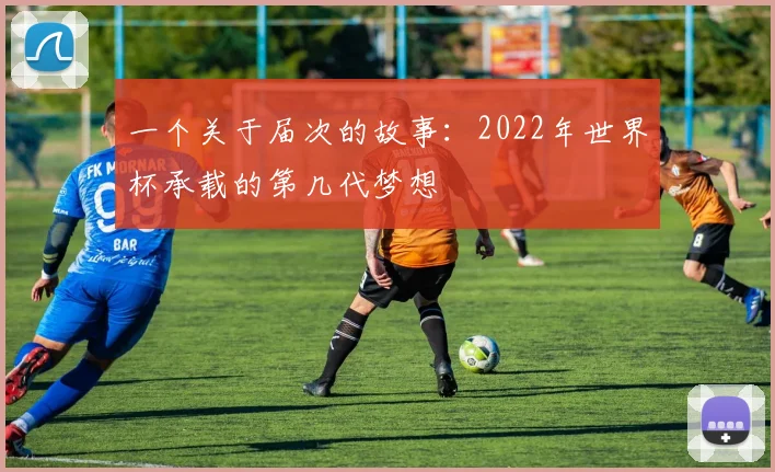 一个关于届次的故事:2022年世界杯承载的第几代梦想