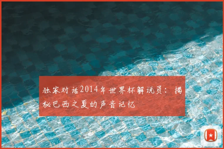 独家对话2014年世界杯解说员:揭秘巴西之夏的声音记忆