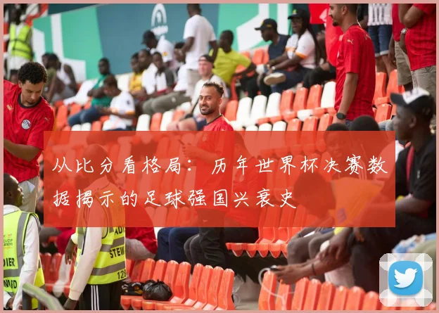 从比分看格局:历年世界杯决赛数据揭示的足球强国兴衰史