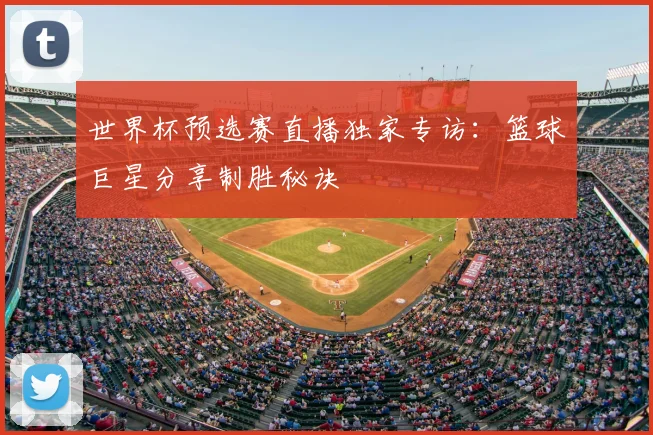 世界杯预选赛直播独家专访：篮球巨星分享制胜秘诀