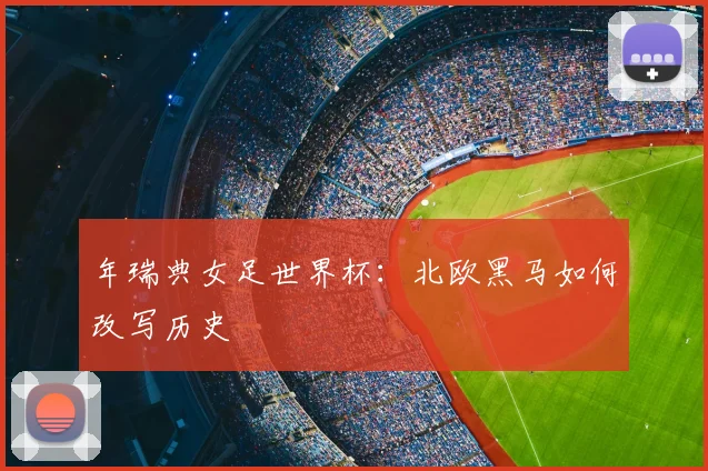 年瑞典女足世界杯:北欧黑马如何改写历史