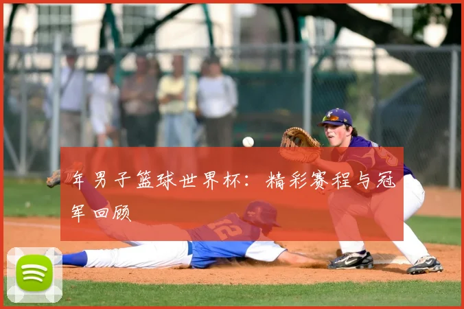 年男子篮球世界杯:精彩赛程与冠军回顾