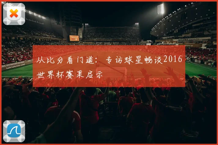 从比分看门道:专访球星畅谈2016世界杯赛果启示