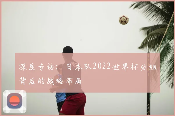 深度专访:日本队2022世界杯分组背后的战略布局