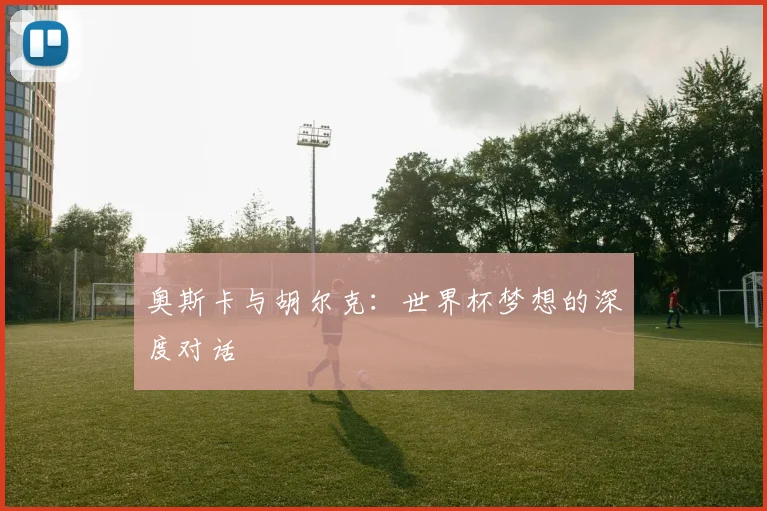 奥斯卡与胡尔克:世界杯梦想的深度对话